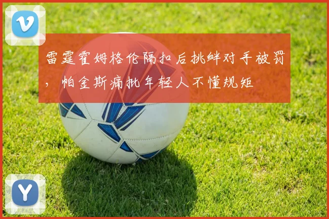 雷霆霍姆格伦隔扣后挑衅对手被罚，帕金斯痛批年轻人不懂规矩