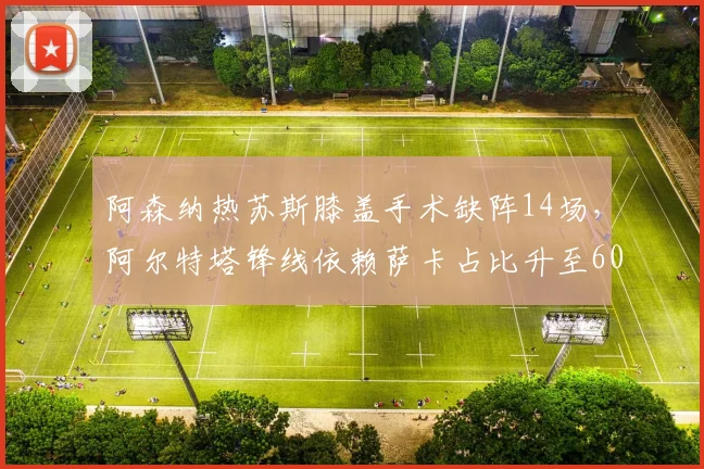 阿森纳热苏斯膝盖手术缺阵14场，阿尔特塔锋线依赖萨卡占比升至60%