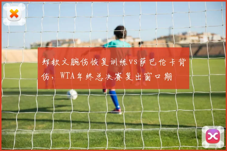 郑钦文腕伤恢复训练vs萨巴伦卡背伤，WTA年终总决赛复出窗口期