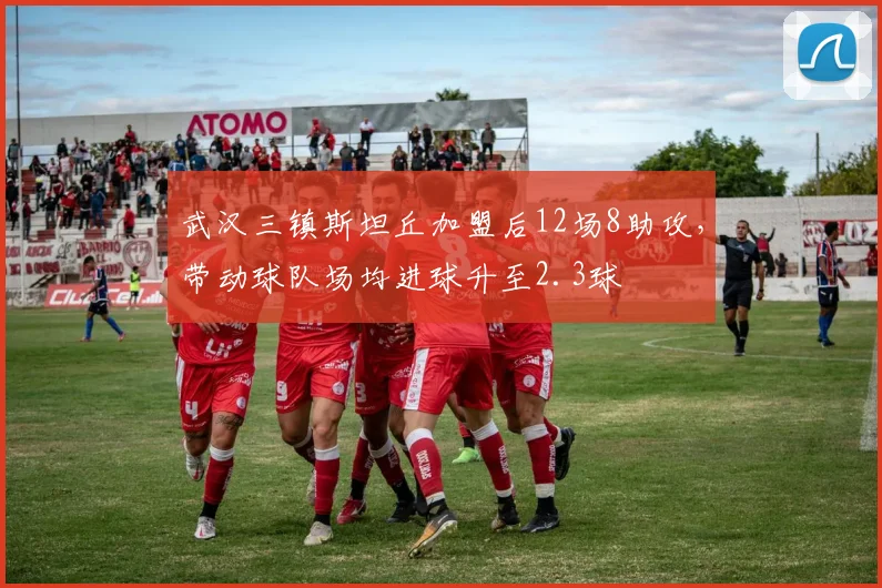 武汉三镇斯坦丘加盟后12场8助攻，带动球队场均进球升至2.3球