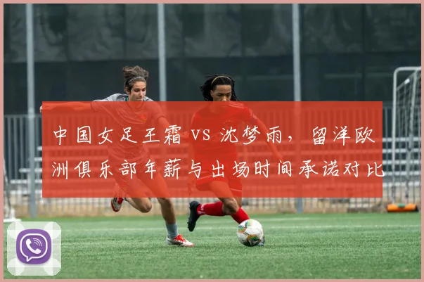 中国女足王霜 vs 沈梦雨，留洋欧洲俱乐部年薪与出场时间承诺对比